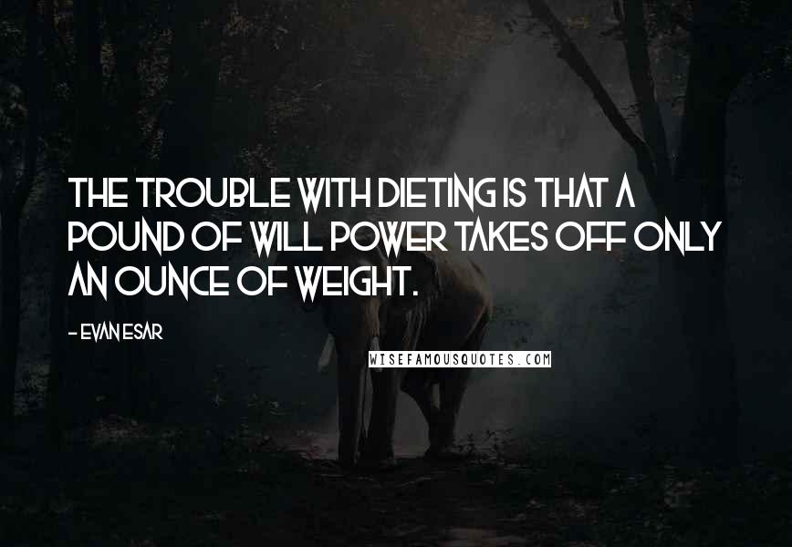 Evan Esar quotes: The trouble with dieting is that a pound of will power takes off only an ounce of weight.