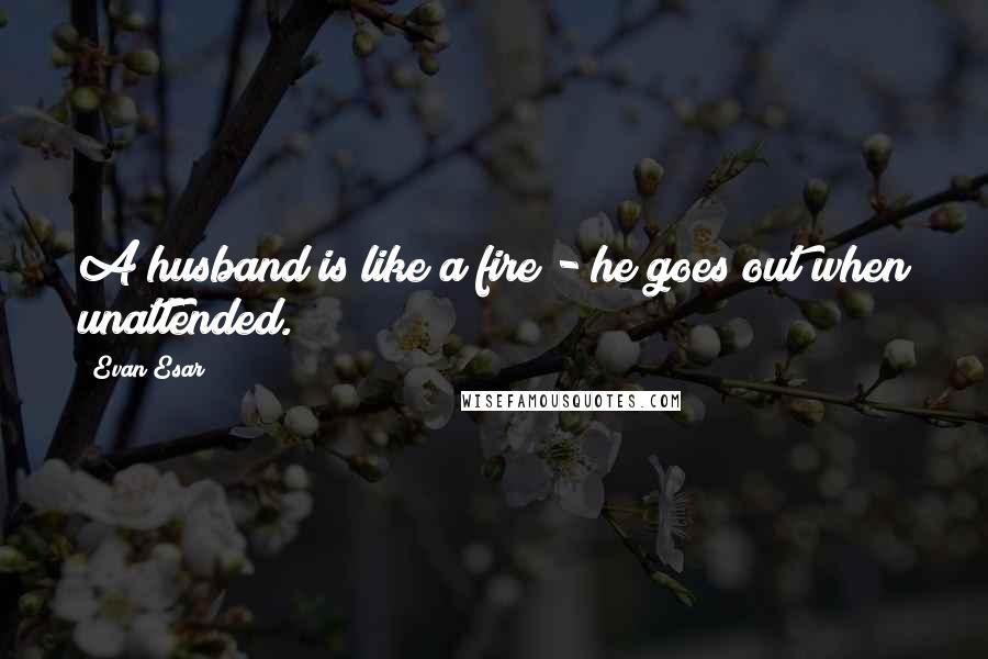 Evan Esar quotes: A husband is like a fire - he goes out when unattended.