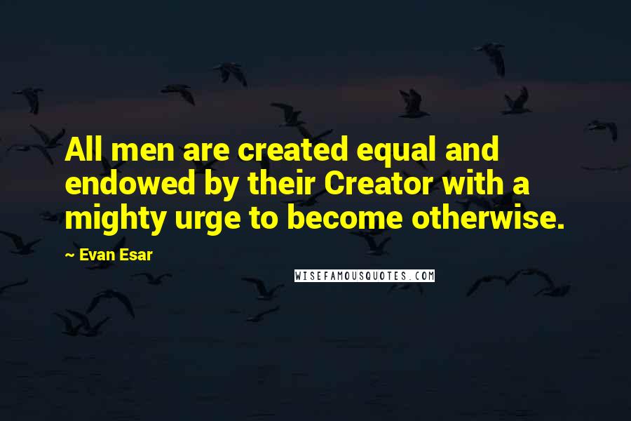 Evan Esar quotes: All men are created equal and endowed by their Creator with a mighty urge to become otherwise.