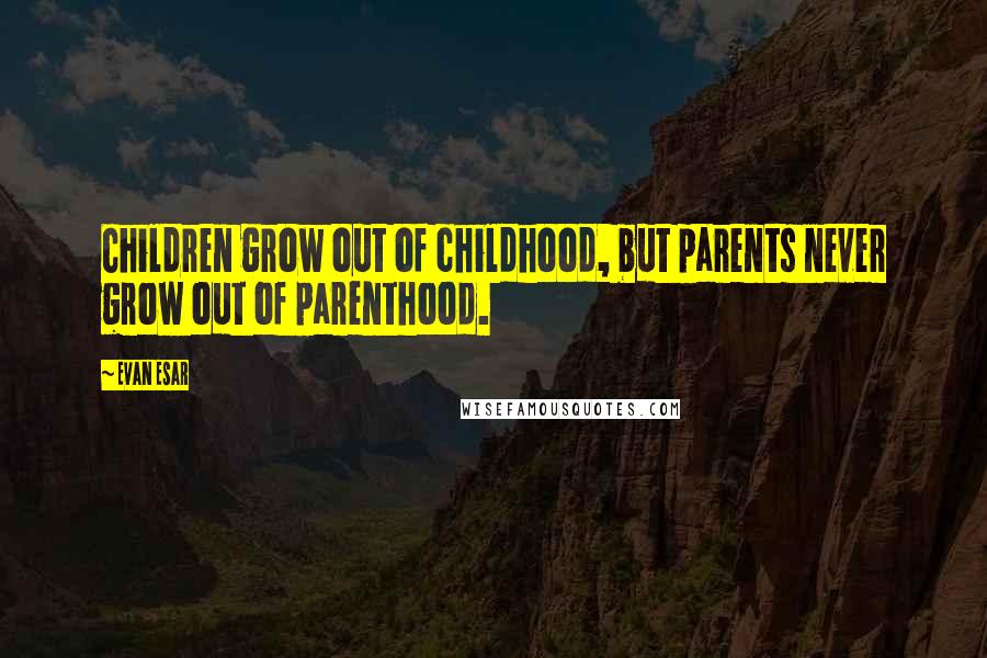 Evan Esar quotes: Children grow out of childhood, but parents never grow out of parenthood.