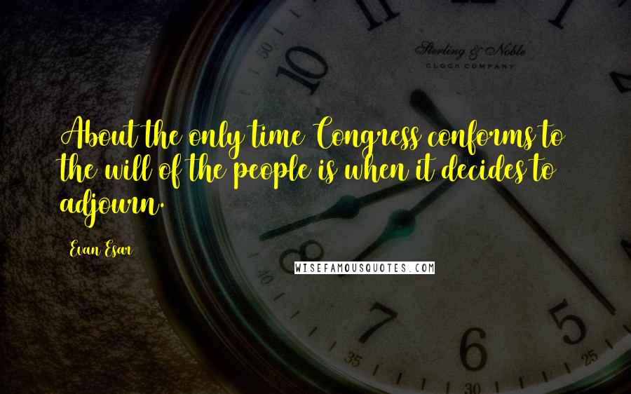 Evan Esar quotes: About the only time Congress conforms to the will of the people is when it decides to adjourn.