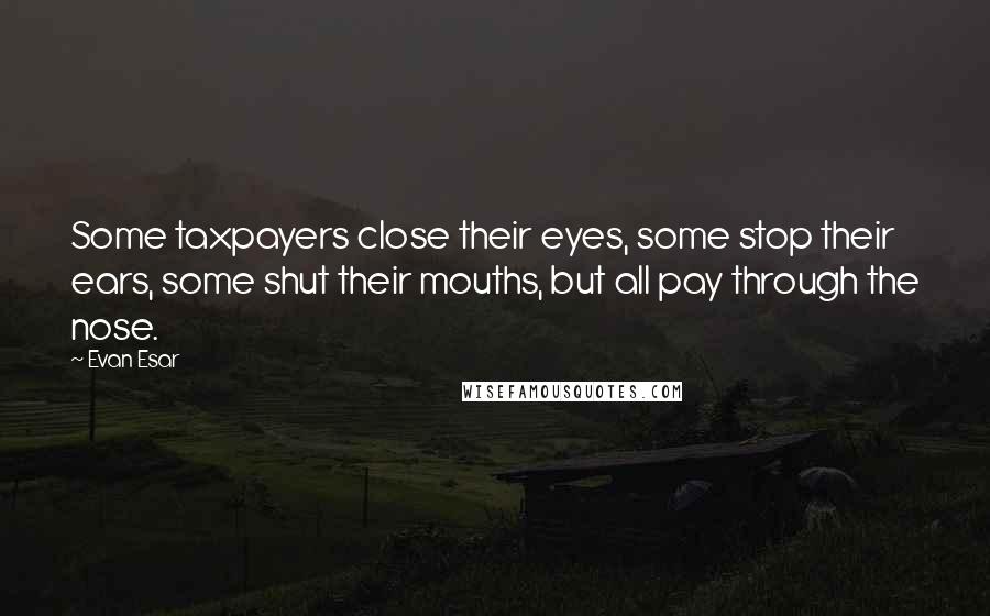 Evan Esar quotes: Some taxpayers close their eyes, some stop their ears, some shut their mouths, but all pay through the nose.