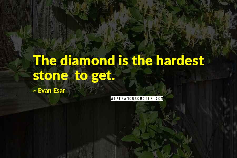 Evan Esar quotes: The diamond is the hardest stone to get.