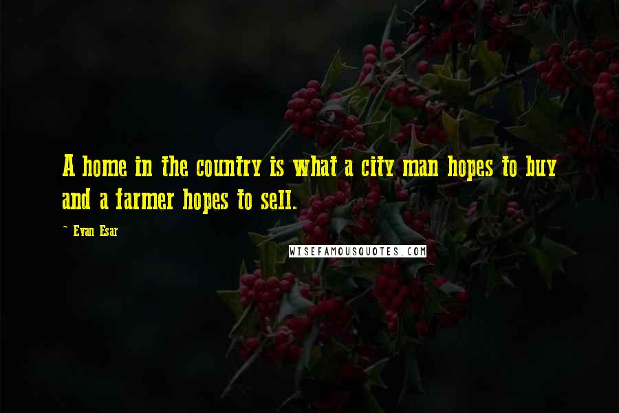 Evan Esar quotes: A home in the country is what a city man hopes to buy and a farmer hopes to sell.