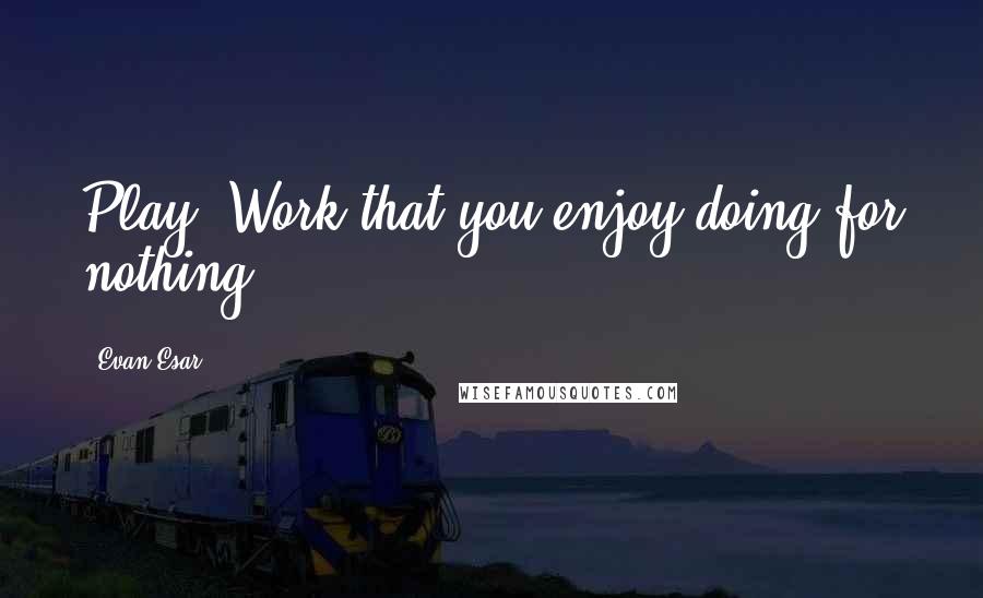 Evan Esar quotes: Play: Work that you enjoy doing for nothing.