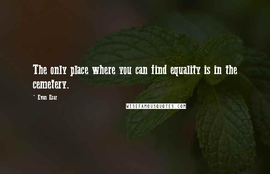 Evan Esar quotes: The only place where you can find equality is in the cemetery.