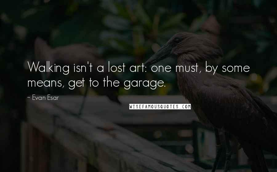 Evan Esar quotes: Walking isn't a lost art: one must, by some means, get to the garage.