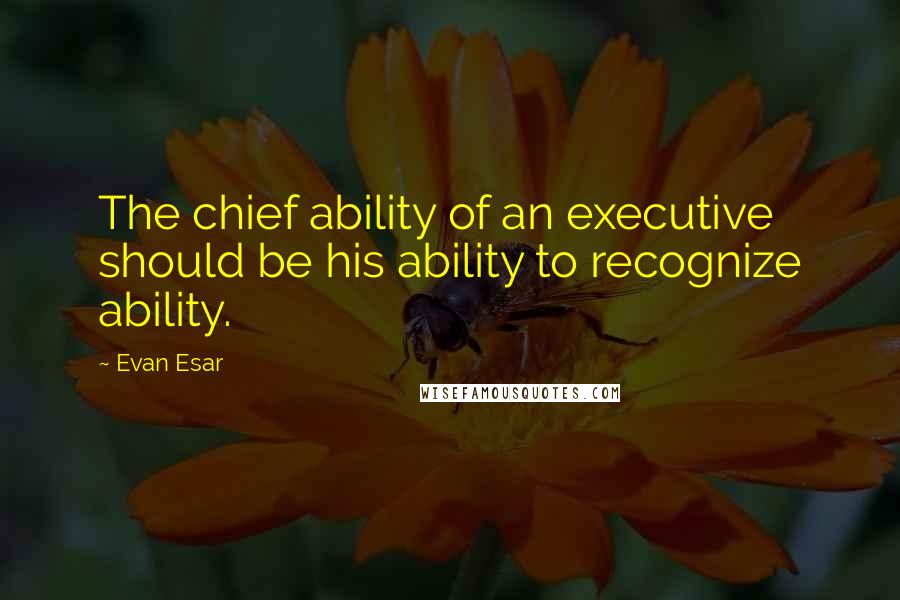 Evan Esar quotes: The chief ability of an executive should be his ability to recognize ability.