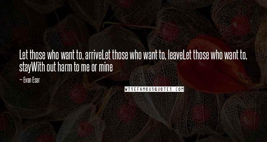 Evan Esar quotes: Let those who want to, arriveLet those who want to, leaveLet those who want to, stayWith out harm to me or mine