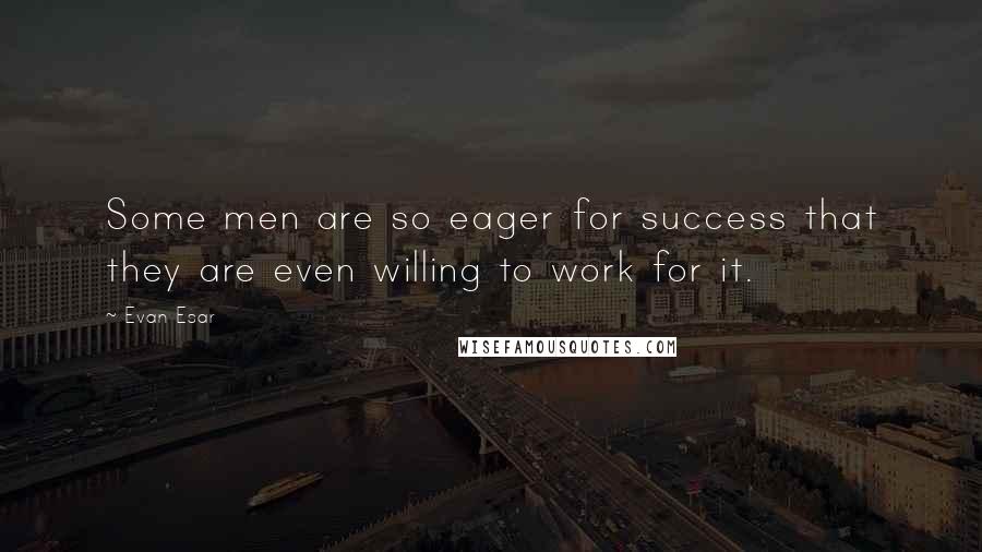 Evan Esar quotes: Some men are so eager for success that they are even willing to work for it.