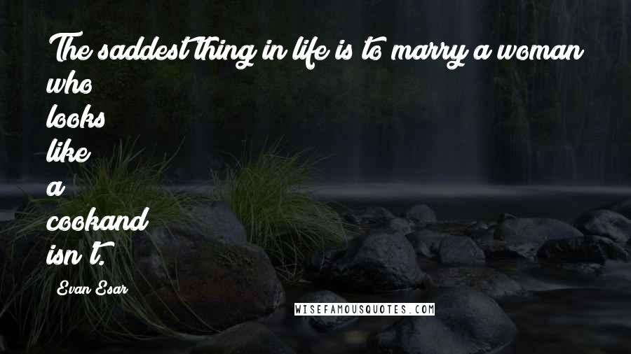 Evan Esar quotes: The saddest thing in life is to marry a woman who looks like a cookand isn't.