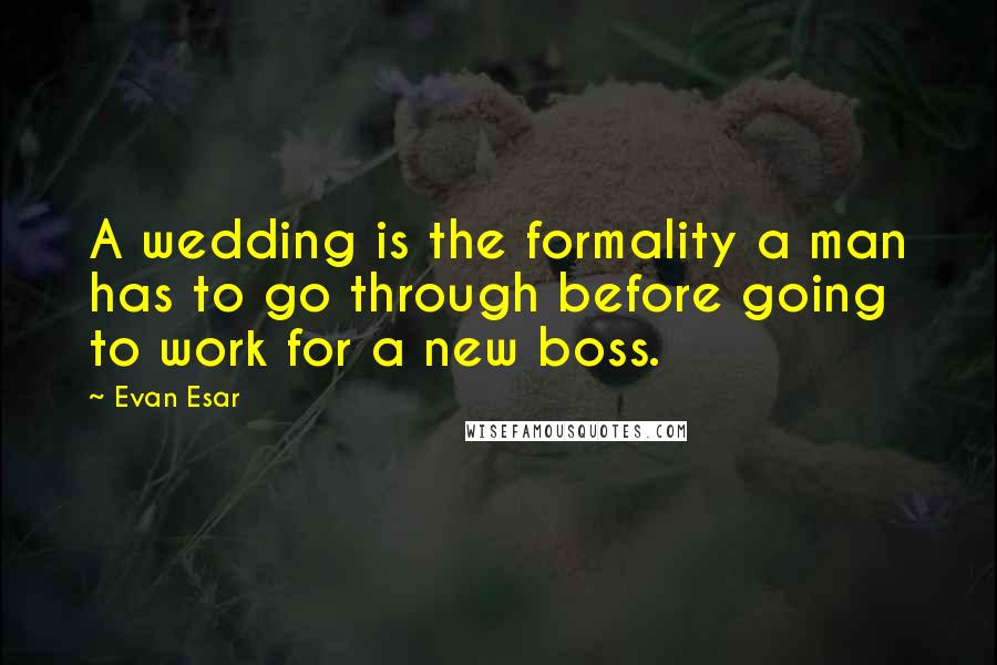 Evan Esar quotes: A wedding is the formality a man has to go through before going to work for a new boss.