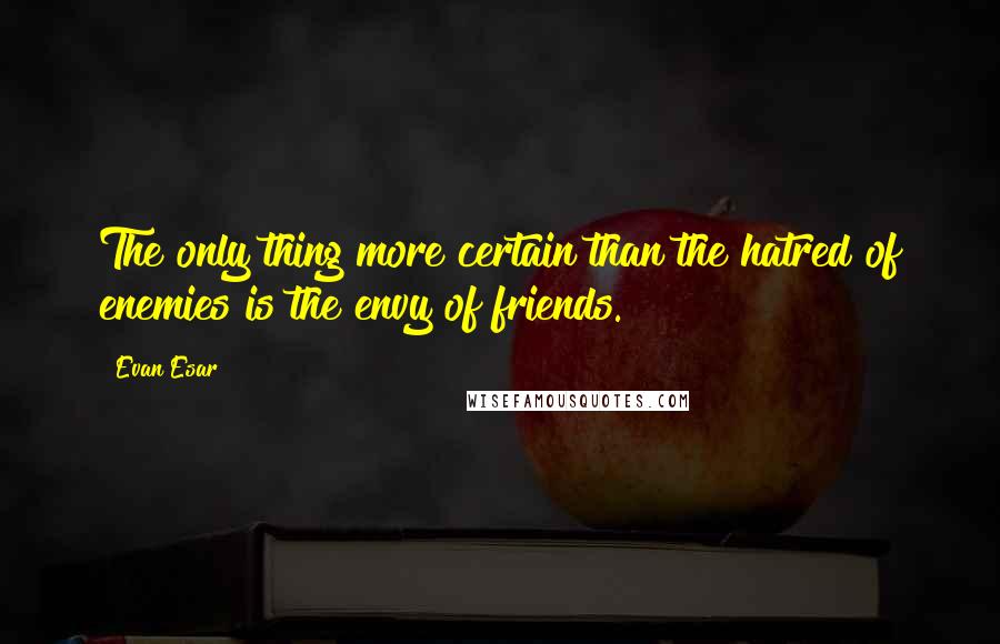 Evan Esar quotes: The only thing more certain than the hatred of enemies is the envy of friends.