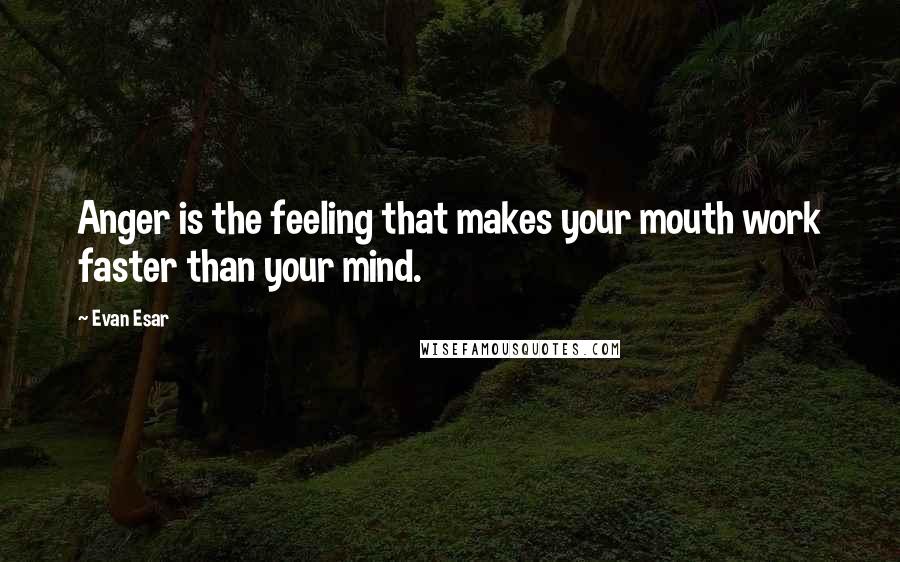 Evan Esar quotes: Anger is the feeling that makes your mouth work faster than your mind.