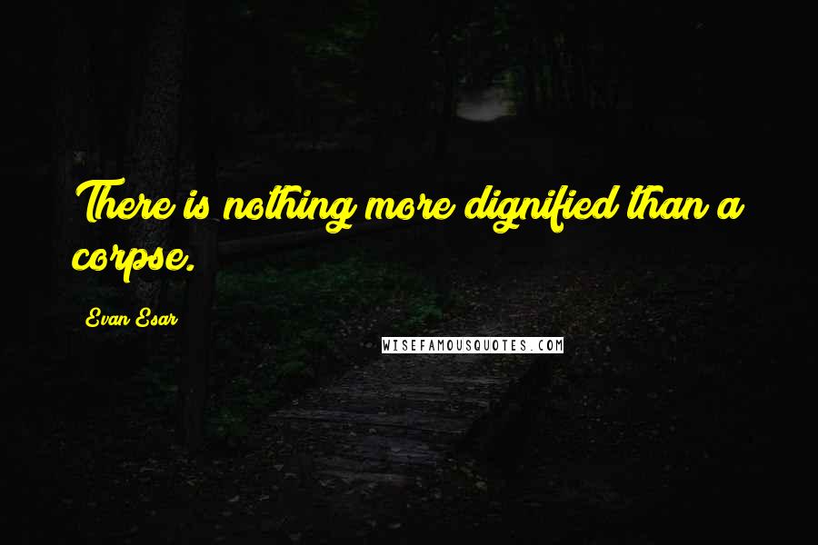 Evan Esar quotes: There is nothing more dignified than a corpse.