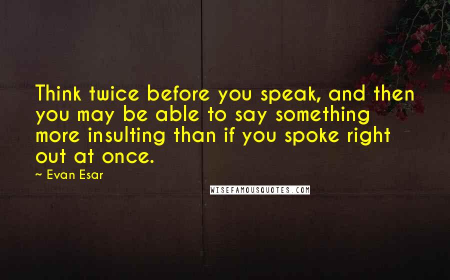 Evan Esar quotes: Think twice before you speak, and then you may be able to say something more insulting than if you spoke right out at once.