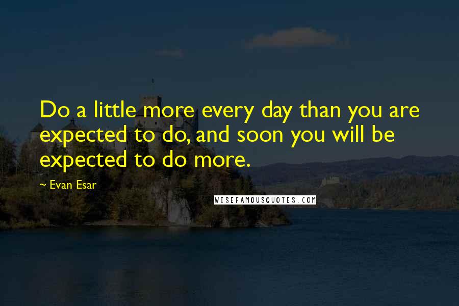 Evan Esar quotes: Do a little more every day than you are expected to do, and soon you will be expected to do more.