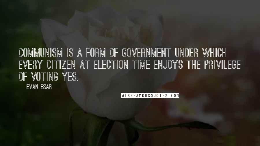 Evan Esar quotes: Communism is a form of government under which every citizen at election time enjoys the privilege of voting Yes.