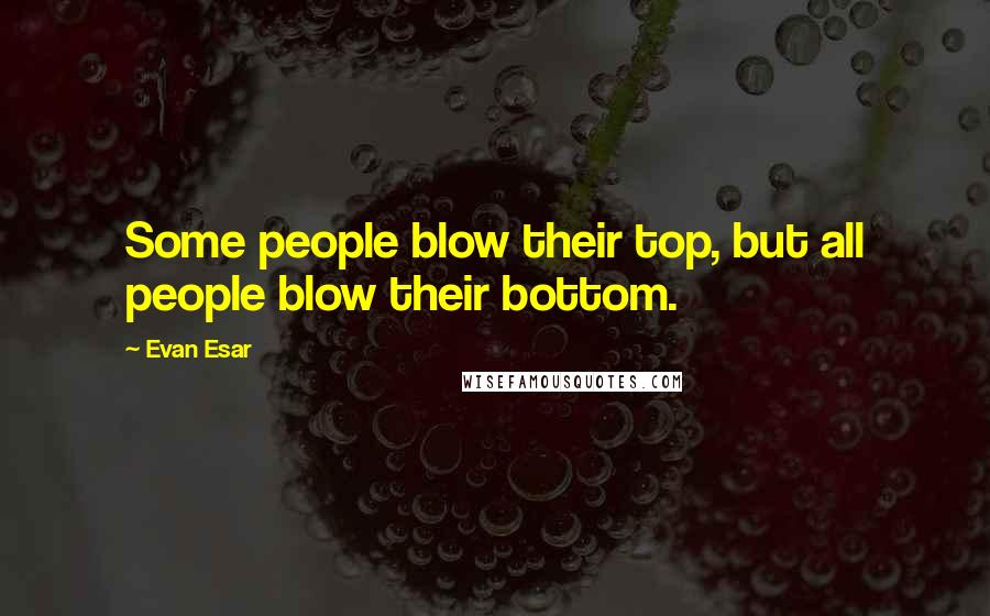 Evan Esar quotes: Some people blow their top, but all people blow their bottom.