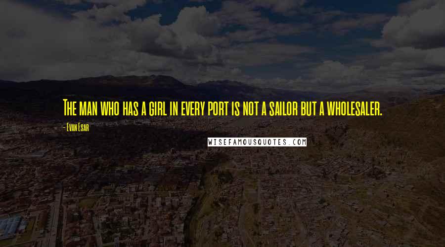Evan Esar quotes: The man who has a girl in every port is not a sailor but a wholesaler.