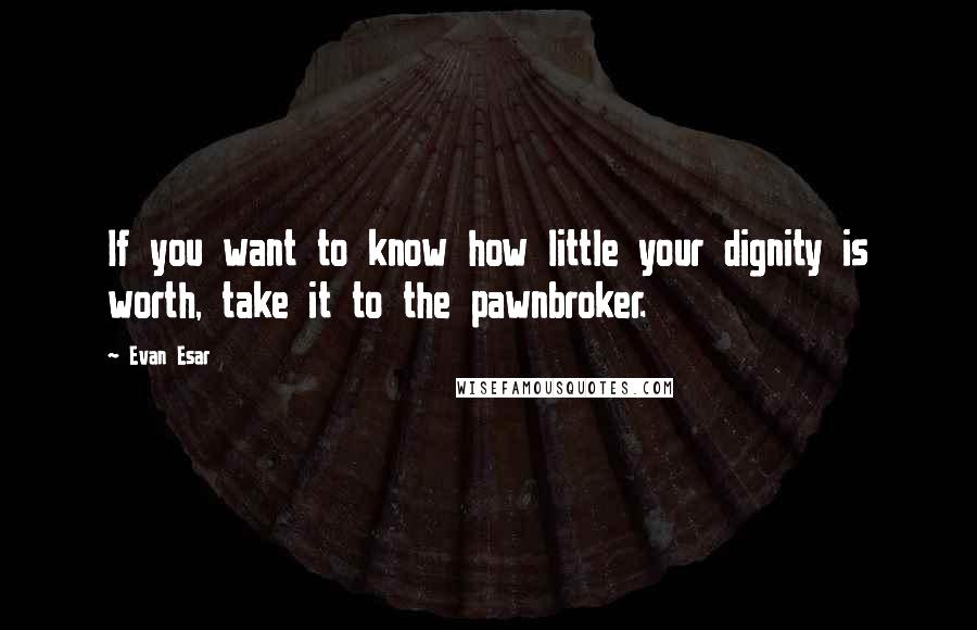 Evan Esar quotes: If you want to know how little your dignity is worth, take it to the pawnbroker.