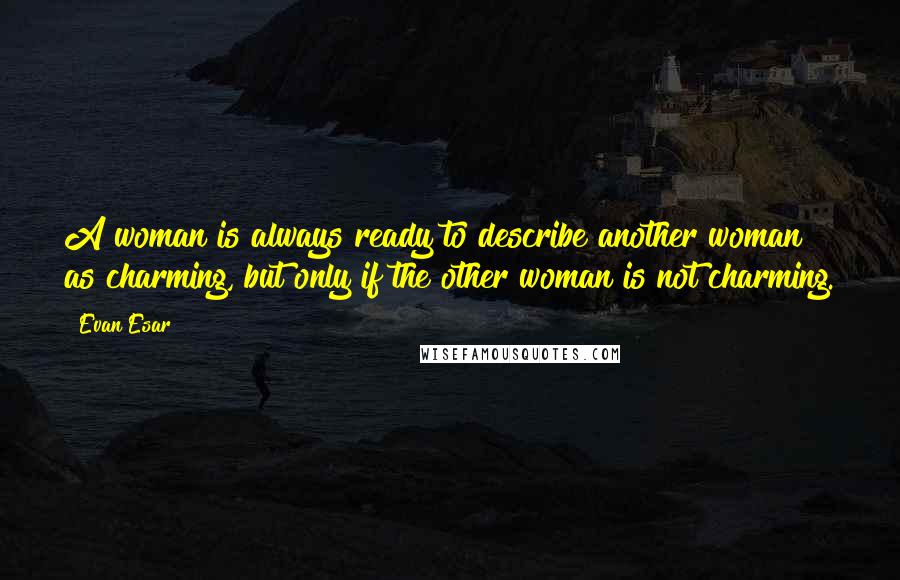 Evan Esar quotes: A woman is always ready to describe another woman as charming, but only if the other woman is not charming.