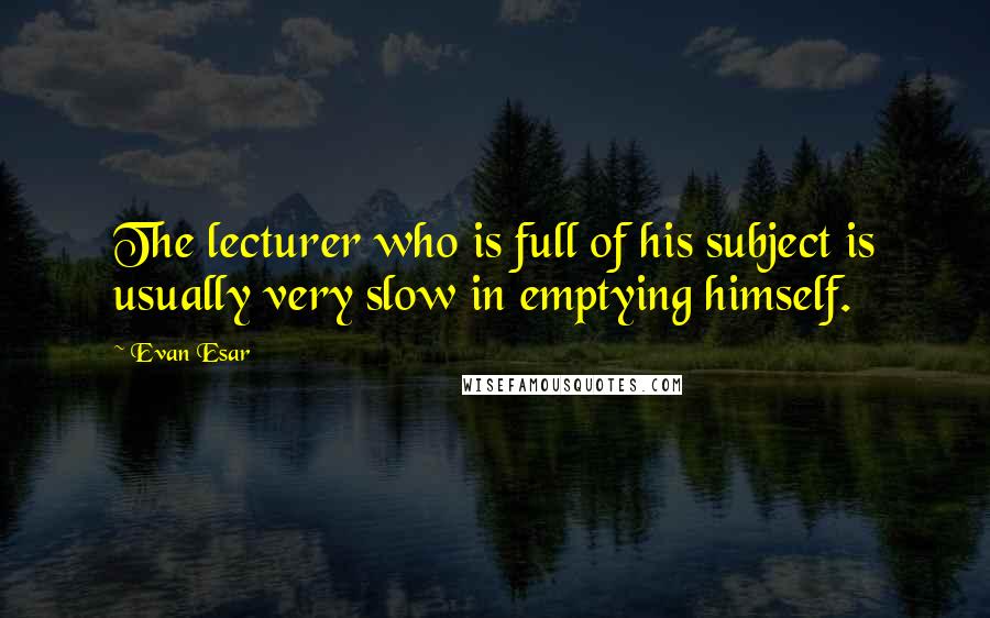 Evan Esar quotes: The lecturer who is full of his subject is usually very slow in emptying himself.