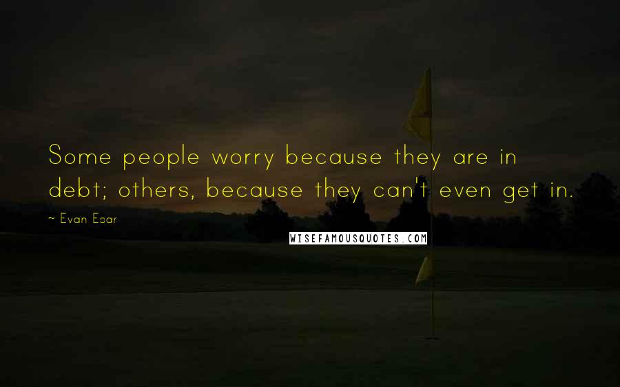 Evan Esar quotes: Some people worry because they are in debt; others, because they can't even get in.