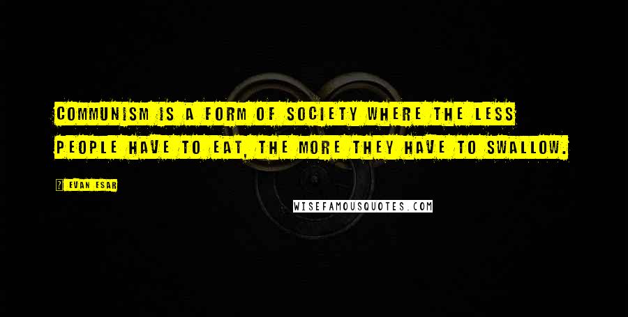 Evan Esar quotes: Communism is a form of society where the less people have to eat, the more they have to swallow.