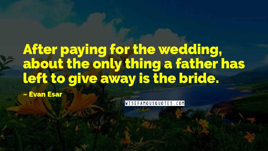 Evan Esar quotes: After paying for the wedding, about the only thing a father has left to give away is the bride.