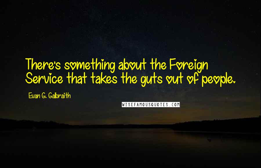 Evan G. Galbraith quotes: There's something about the Foreign Service that takes the guts out of people.