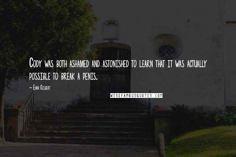 Evan Gilbert quotes: Cody was both ashamed and astonished to learn that it was actually possible to break a penis. Evan Gilbert quotes: Cody was both ashamed and astonished to learn that it was actually possible to break a penis.