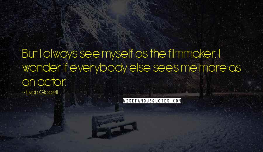 Evan Glodell quotes: But I always see myself as the filmmaker. I wonder if everybody else sees me more as an actor.