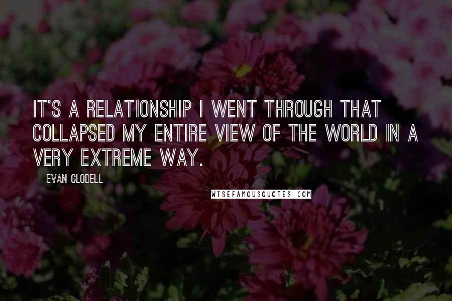 Evan Glodell quotes: It's a relationship I went through that collapsed my entire view of the world in a very extreme way.