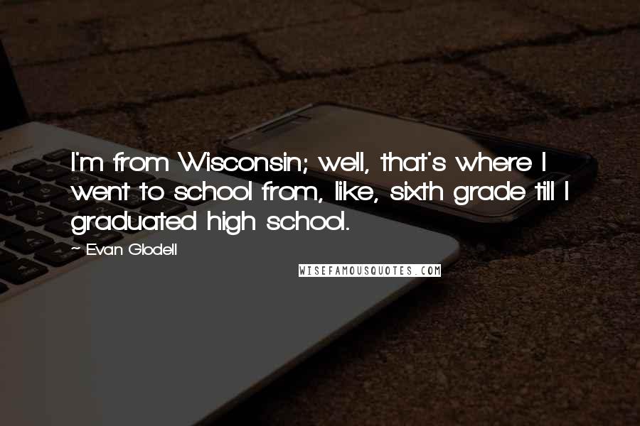 Evan Glodell quotes: I'm from Wisconsin; well, that's where I went to school from, like, sixth grade till I graduated high school.