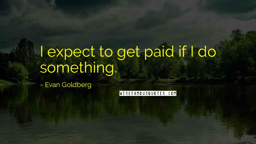 Evan Goldberg quotes: I expect to get paid if I do something.