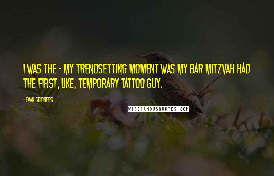 Evan Goldberg quotes: I was the - my trendsetting moment was my bar mitzvah had the first, like, temporary tattoo guy.