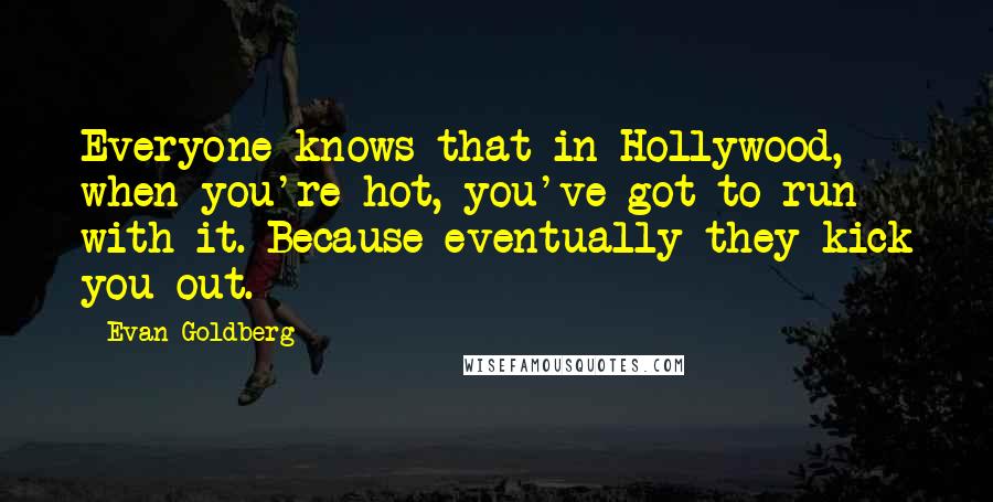 Evan Goldberg quotes: Everyone knows that in Hollywood, when you're hot, you've got to run with it. Because eventually they kick you out.