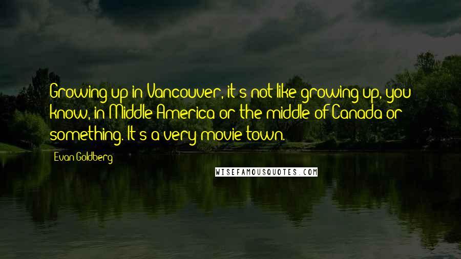 Evan Goldberg quotes: Growing up in Vancouver, it's not like growing up, you know, in Middle America or the middle of Canada or something. It's a very movie town.