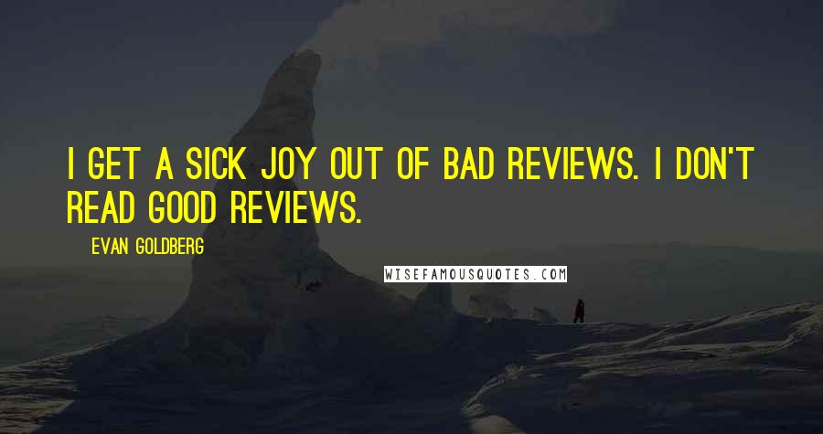 Evan Goldberg quotes: I get a sick joy out of bad reviews. I don't read good reviews.