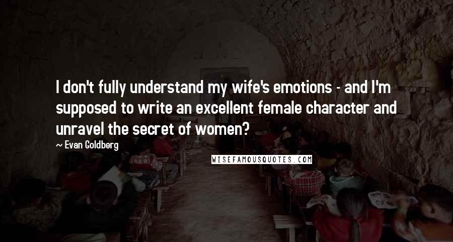 Evan Goldberg quotes: I don't fully understand my wife's emotions - and I'm supposed to write an excellent female character and unravel the secret of women?