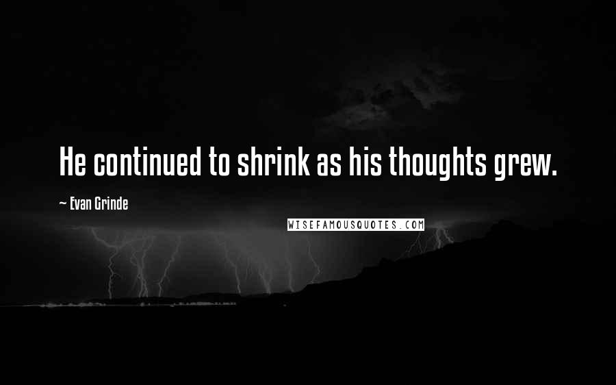 Evan Grinde quotes: He continued to shrink as his thoughts grew. Evan Grinde quotes: He continued to shrink as his thoughts grew.