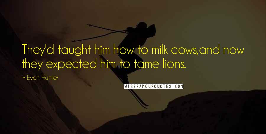 Evan Hunter quotes: They'd taught him how to milk cows,and now they expected him to tame lions.