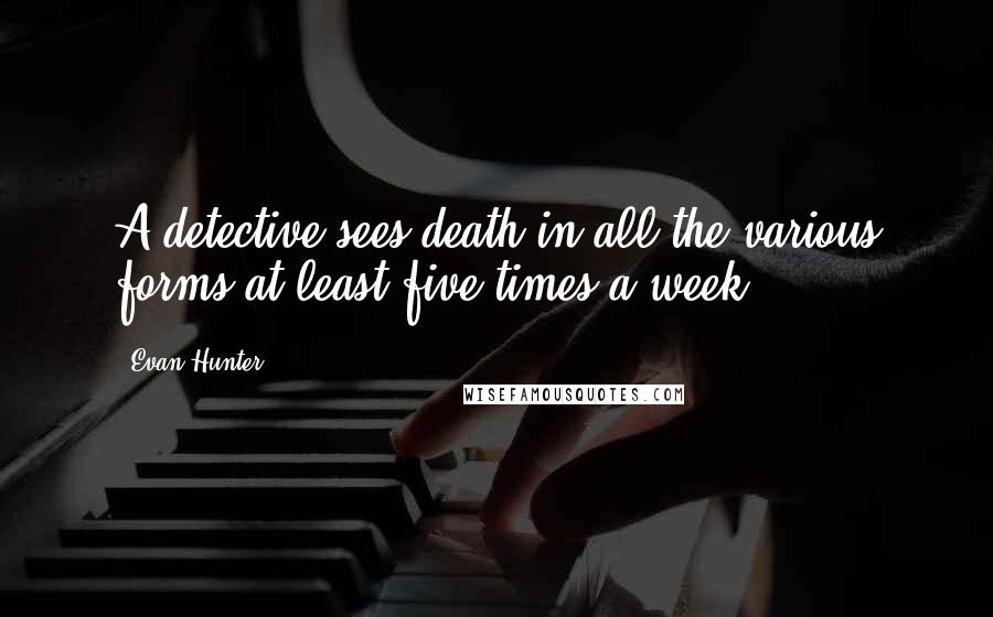 Evan Hunter quotes: A detective sees death in all the various forms at least five times a week.