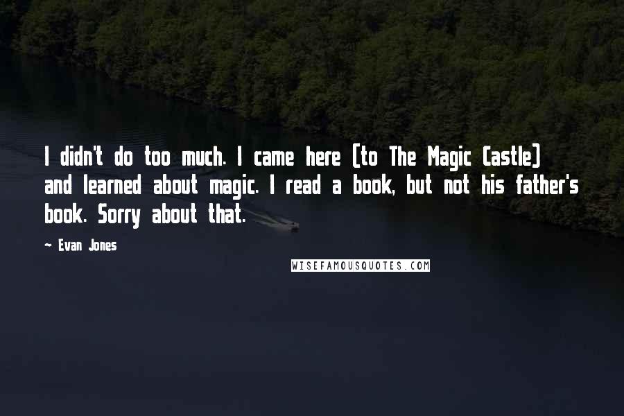 Evan Jones quotes: I didn't do too much. I came here (to The Magic Castle) and learned about magic. I read a book, but not his father's book. Sorry about that.