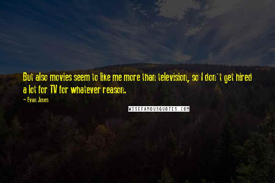 Evan Jones quotes: But also movies seem to like me more than television, so I don't get hired a lot for TV for whatever reason.