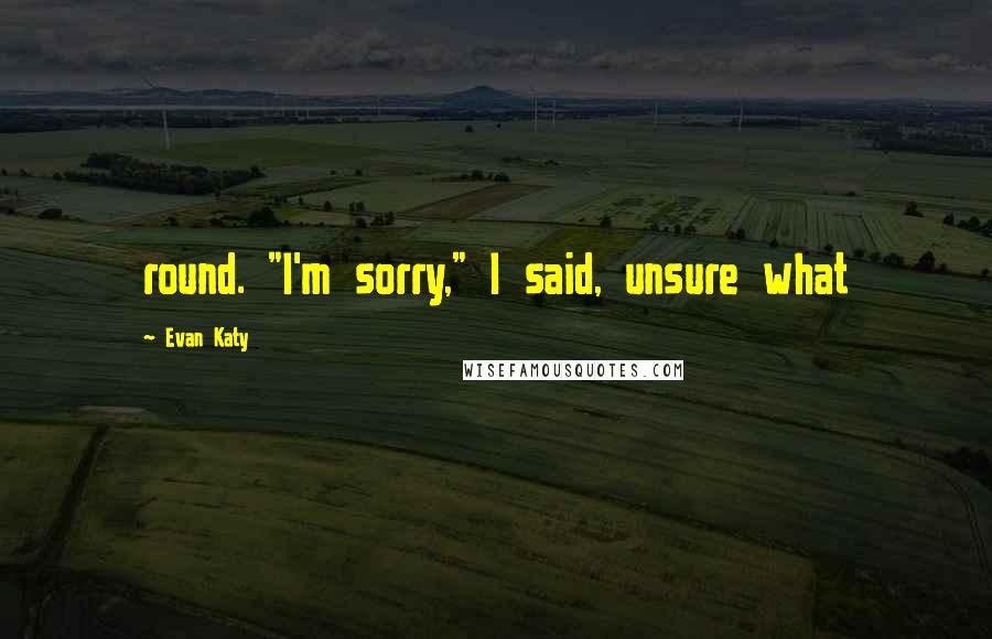Evan Katy quotes: round. "I'm sorry," I said, unsure what