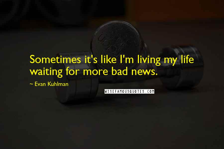 Evan Kuhlman quotes: Sometimes it's like I'm living my life waiting for more bad news. Evan Kuhlman quotes: Sometimes it's like I'm living my life waiting for more bad news.