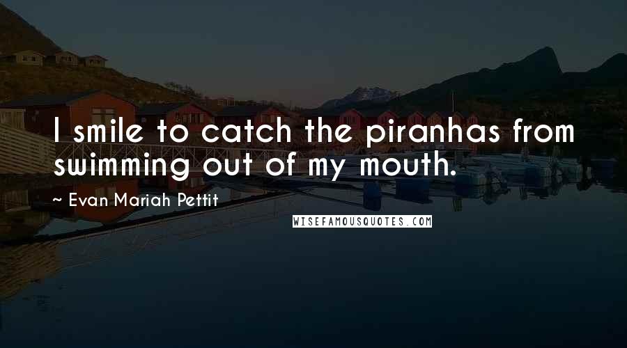 Evan Mariah Pettit quotes: I smile to catch the piranhas from swimming out of my mouth.