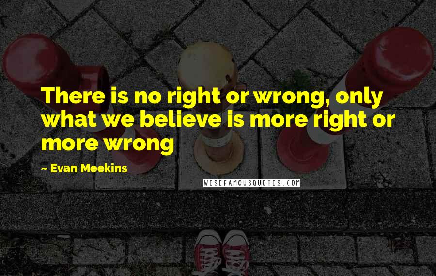 Evan Meekins quotes: There is no right or wrong, only what we believe is more right or more wrong